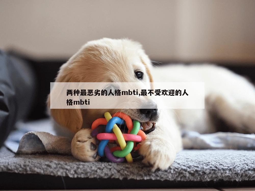 两种最恶劣的人格mbti,最不受欢迎的人格mbti