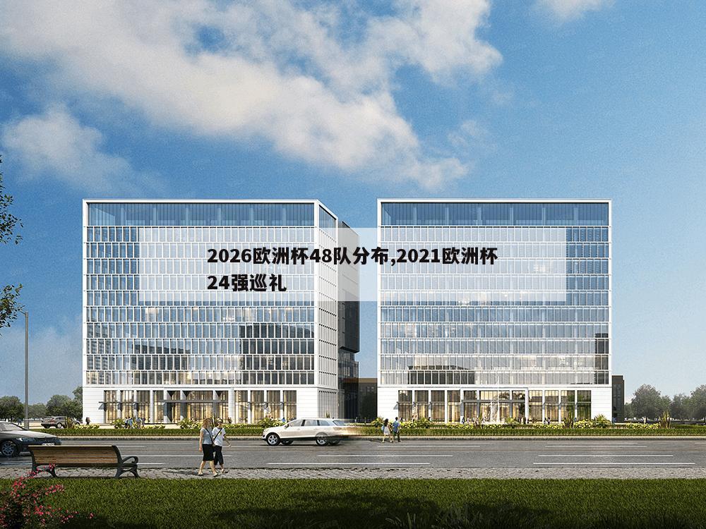 2026欧洲杯48队分布,2021欧洲杯24强巡礼