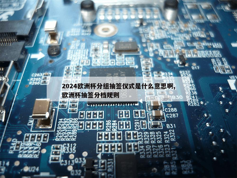 2024欧洲杯分组抽签仪式是什么意思啊,欧洲杯抽签分档规则