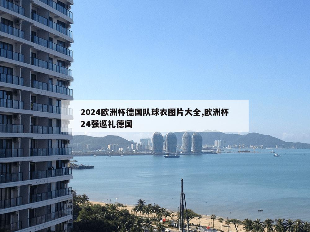 2024欧洲杯德国队球衣图片大全,欧洲杯24强巡礼德国