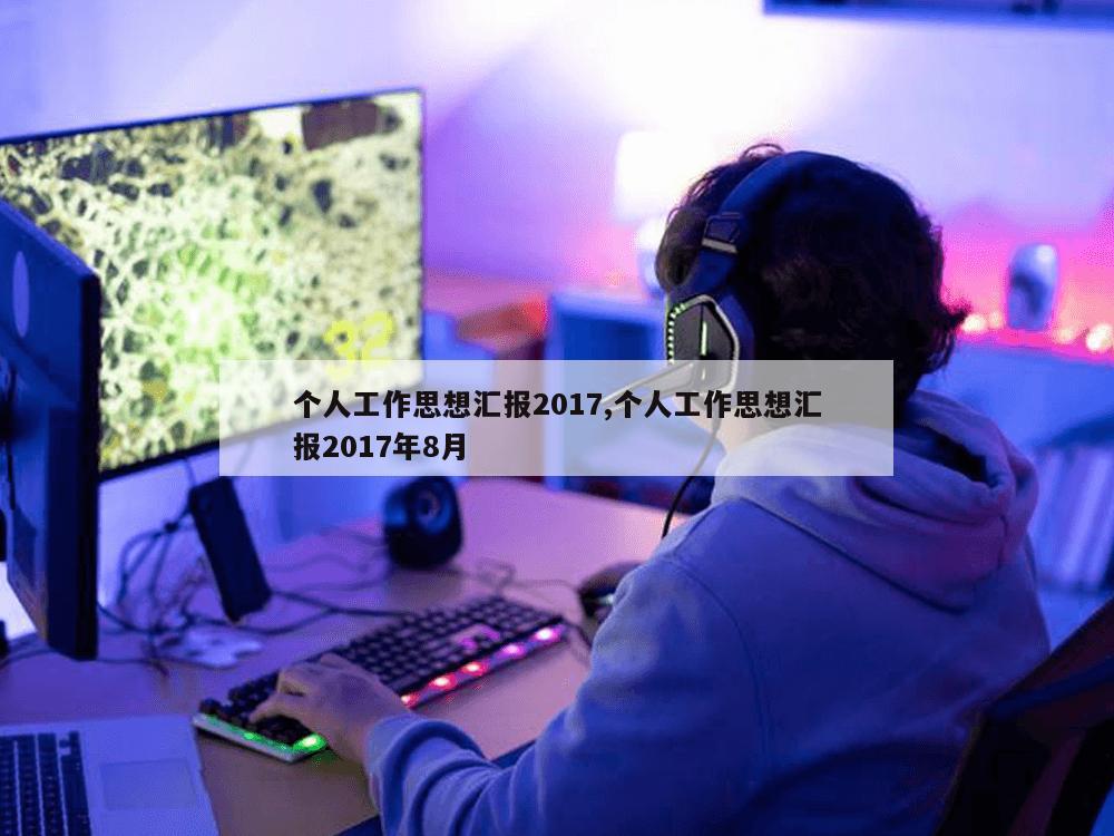 个人工作思想汇报2017,个人工作思想汇报2017年8月