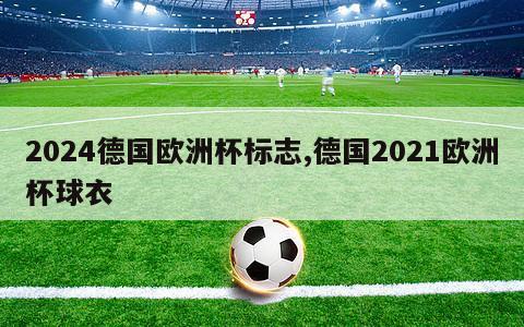 2024德国欧洲杯标志,德国2021欧洲杯球衣