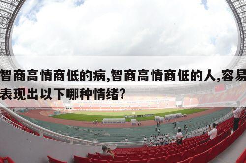 智商高情商低的病,智商高情商低的人,容易表现出以下哪种情绪?