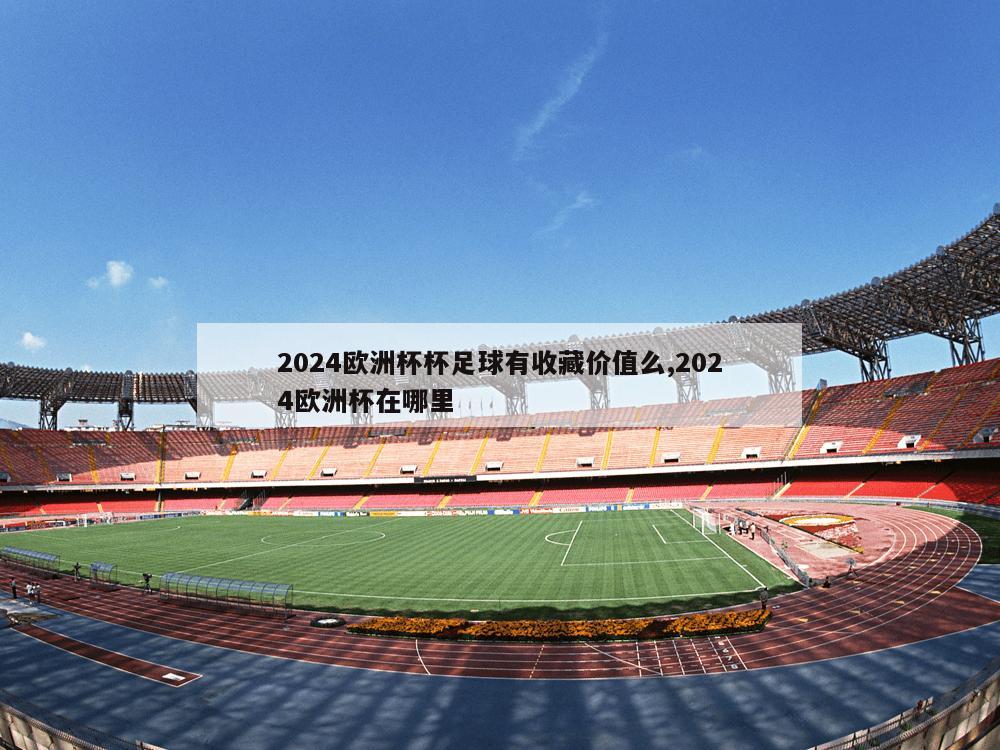 2024欧洲杯杯足球有收藏价值么,2024欧洲杯在哪里