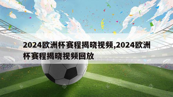 2024欧洲杯赛程揭晓视频,2024欧洲杯赛程揭晓视频回放