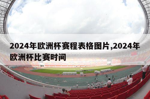 2024年欧洲杯赛程表格图片,2024年欧洲杯比赛时间